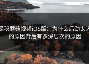 探秘蘑菇视频iOS版：为什么后劲太大的原因背后有多深层次的原因