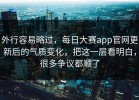 外行容易略过，每日大赛app官网更新后的气质变化，把这一层看明白，很多争议都顺了
