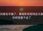 别被名字骗了，蘑菇影视官网这次真的把我整不会了