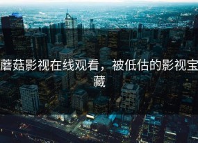 蘑菇影视在线观看，被低估的影视宝藏