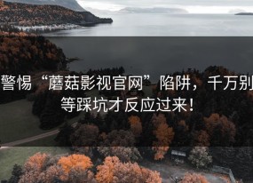 警惕“蘑菇影视官网”陷阱，千万别等踩坑才反应过来！