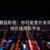 探秘蘑菇影视：你可能意外发现的最佳在线观影平台