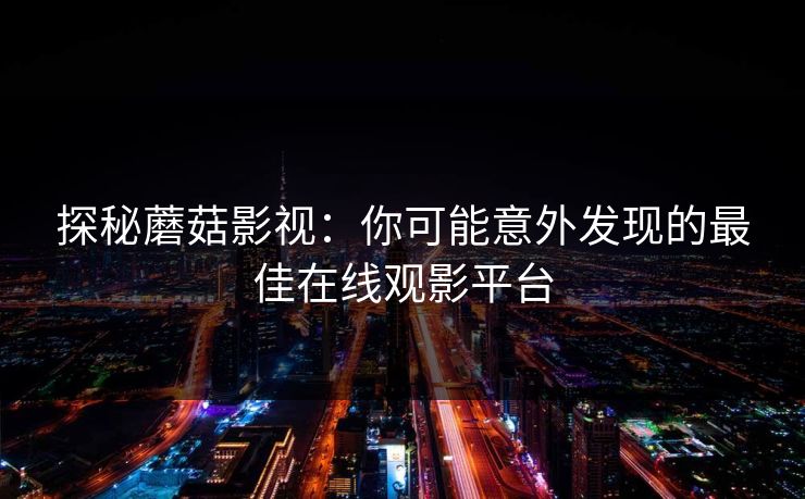 探秘蘑菇影视：你可能意外发现的最佳在线观影平台