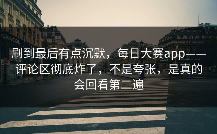 刷到最后有点沉默，每日大赛app——评论区彻底炸了，不是夸张，是真的会回看第二遍